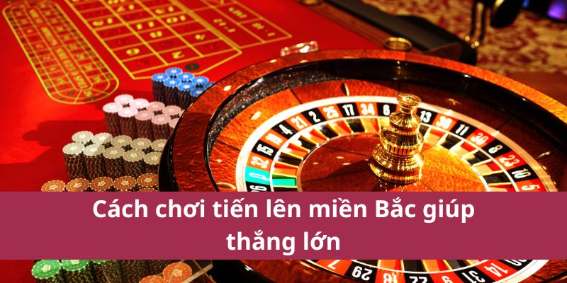 Cách chơi tiến lên miền Bắc giúp thắng lớn.
